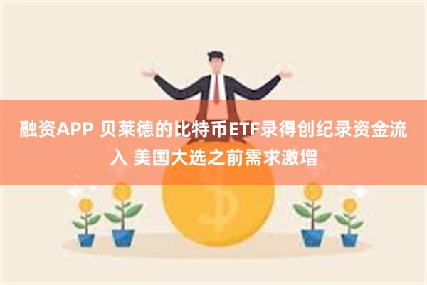 融资APP 贝莱德的比特币ETF录得创纪录资金流入 美国大选之前需求激增