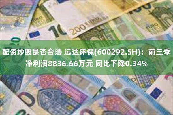 配资炒股是否合法 远达环保(600292.SH)：前三季净利润8836.66万元 同比下降0.34%