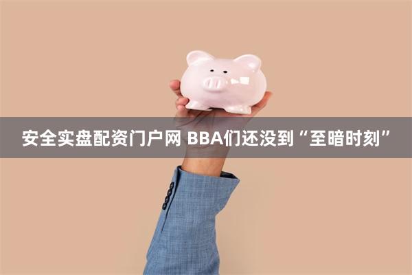 安全实盘配资门户网 BBA们还没到“至暗时刻”