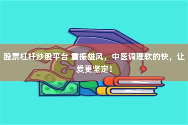 股票杠杆炒股平台 重振雄风，中医调理软的快，让爱更坚定！