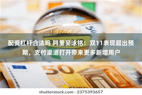 配资杠杆合法吗 阿里吴泳铭：双11表现超出预期，支付渠道打开带来更多新增用户