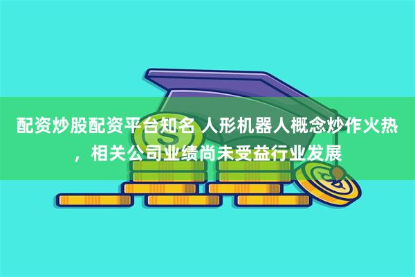 配资炒股配资平台知名 人形机器人概念炒作火热，相关公司业绩尚未受益行业发展