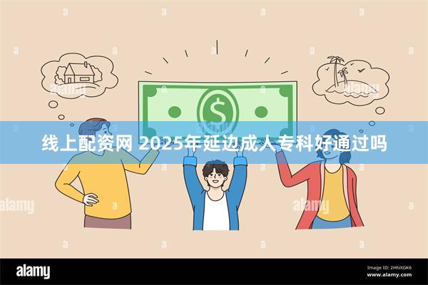 线上配资网 2025年延边成人专科好通过吗