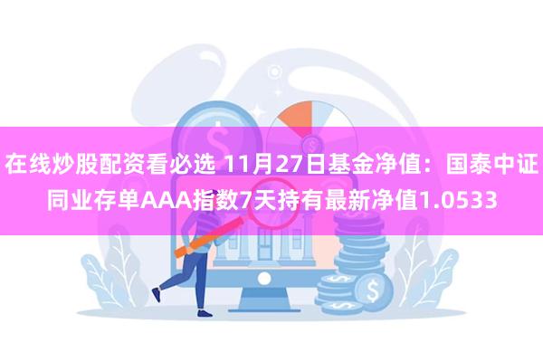 在线炒股配资看必选 11月27日基金净值：国泰中证同业存单AAA指数7天持有最新净值1.0533