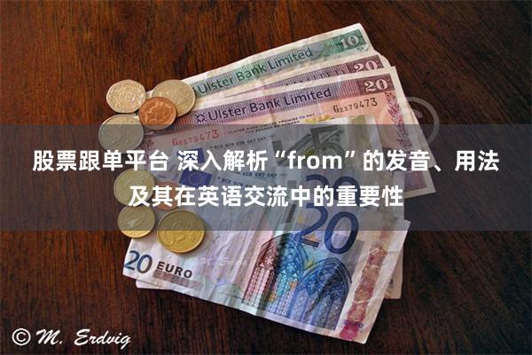 股票跟单平台 深入解析“from”的发音、用法及其在英语交流中的重要性