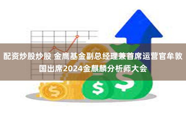 配资炒股炒股 金鹰基金副总经理兼首席运营官牟敦国出席2024金麒麟分析师大会