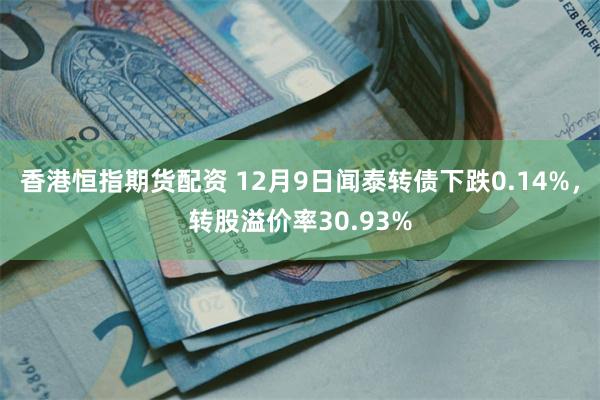 香港恒指期货配资 12月9日闻泰转债下跌0.14%，转股溢价率30.93%