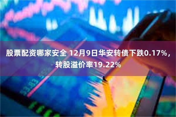 股票配资哪家安全 12月9日华安转债下跌0.17%，转股溢价率19.22%