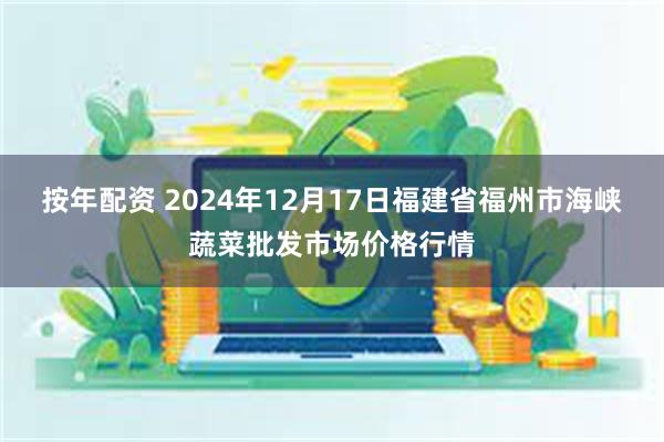 按年配资 2024年12月17日福建省福州市海峡蔬菜批发市场价格行情