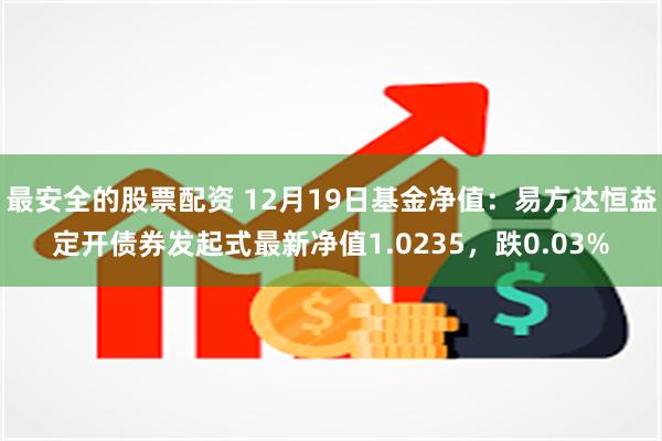 最安全的股票配资 12月19日基金净值：易方达恒益定开债券发起式最新净值1.0235，跌0.03%