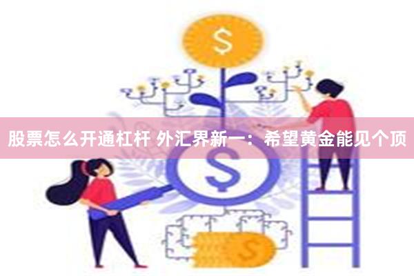 股票怎么开通杠杆 外汇界新一：希望黄金能见个顶