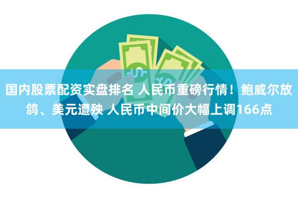 国内股票配资实盘排名 人民币重磅行情！鲍威尔放鸽、美元遭殃 人民币中间价大幅上调166点