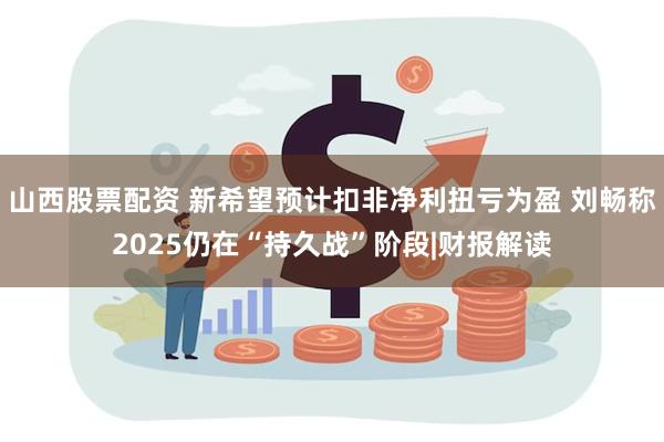 山西股票配资 新希望预计扣非净利扭亏为盈 刘畅称2025仍在“持久战”阶段|财报解读