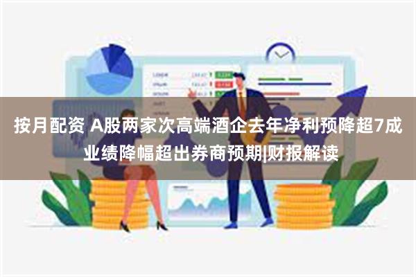 按月配资 A股两家次高端酒企去年净利预降超7成 业绩降幅超出券商预期|财报解读