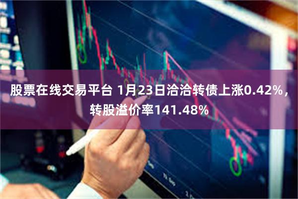 股票在线交易平台 1月23日洽洽转债上涨0.42%，转股溢价率141.48%