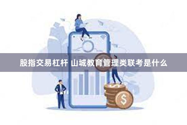 股指交易杠杆 山城教育管理类联考是什么