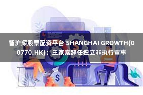 智沪深股票配资平台 SHANGHAI GROWTH(00770.HK)：王家泰辞任独立非执行董事