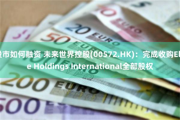 股市如何融资 未来世界控股(00572.HK)：完成收购Elite Holdings International全部股权