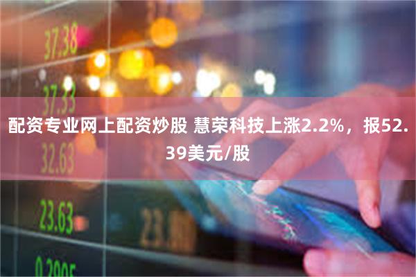 配资专业网上配资炒股 慧荣科技上涨2.2%，报52.39美元/股