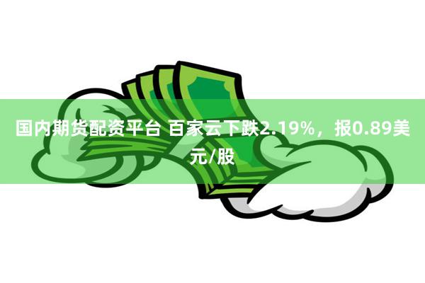 国内期货配资平台 百家云下跌2.19%，报0.89美元/股