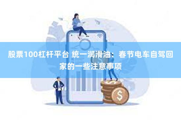 股票100杠杆平台 统一润滑油：春节电车自驾回家的一些注意事项