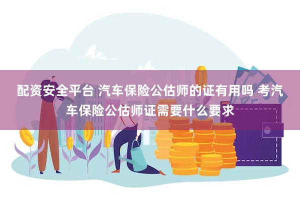 配资安全平台 汽车保险公估师的证有用吗 考汽车保险公估师证需要什么要求