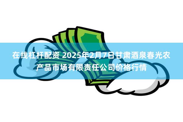 在线杠杆配资 2025年2月7日甘肃酒泉春光农产品市场有限责任公司价格行情