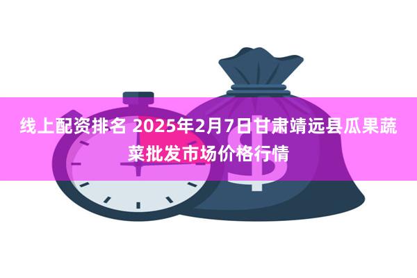 线上配资排名 2025年2月7日甘肃靖远县瓜果蔬菜批发市场价格行情