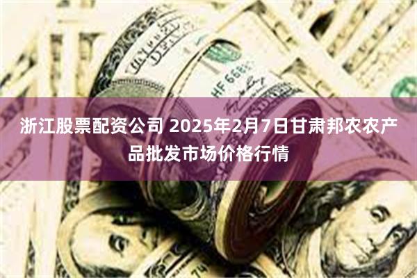 浙江股票配资公司 2025年2月7日甘肃邦农农产品批发市场价格行情