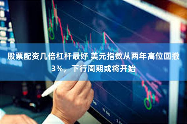 股票配资几倍杠杆最好 美元指数从两年高位回撤3%，下行周期或将开始