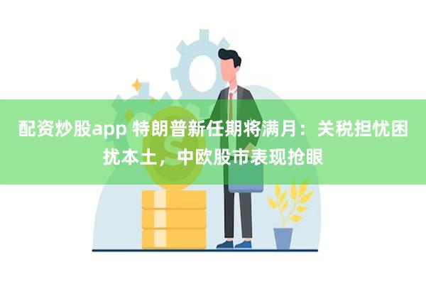 配资炒股app 特朗普新任期将满月：关税担忧困扰本土，中欧股市表现抢眼