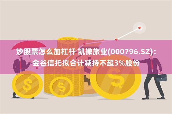 炒股票怎么加杠杆 凯撒旅业(000796.SZ)：金谷信托拟合计减持不超3%股份