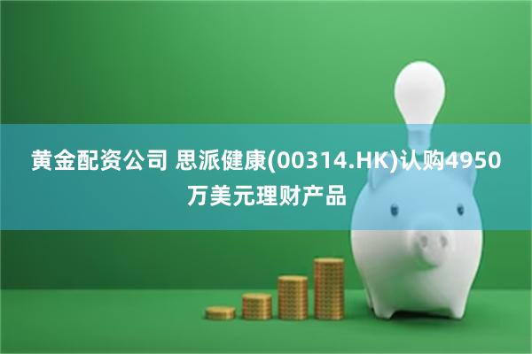 黄金配资公司 思派健康(00314.HK)认购4950万美元理财产品