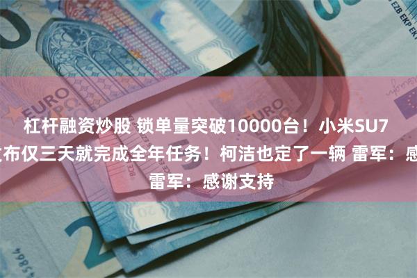 杠杆融资炒股 锁单量突破10000台！小米SU7 Ultra发布仅三天就完成全年任务！柯洁也定了一辆 雷军：感谢支持