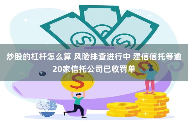 炒股的杠杆怎么算 风险排查进行中 建信信托等逾20家信托公司已收罚单