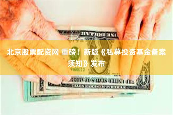 北京股票配资网 重磅！新版《私募投资基金备案须知》发布