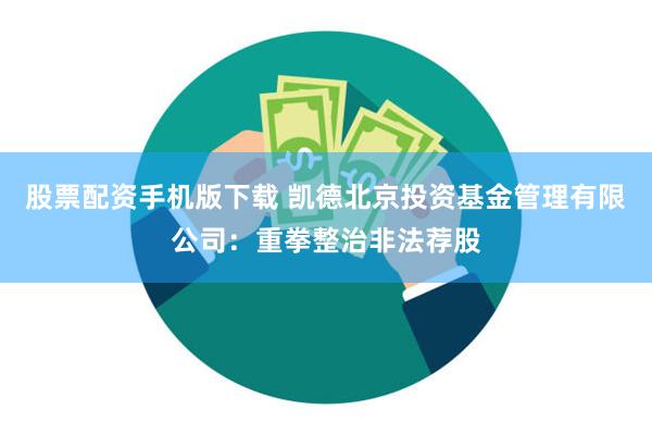 股票配资手机版下载 凯德北京投资基金管理有限公司：重拳整治非法荐股