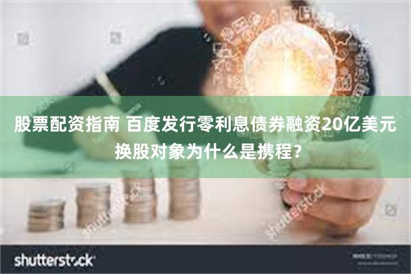 股票配资指南 百度发行零利息债券融资20亿美元 换股对象为什么是携程？