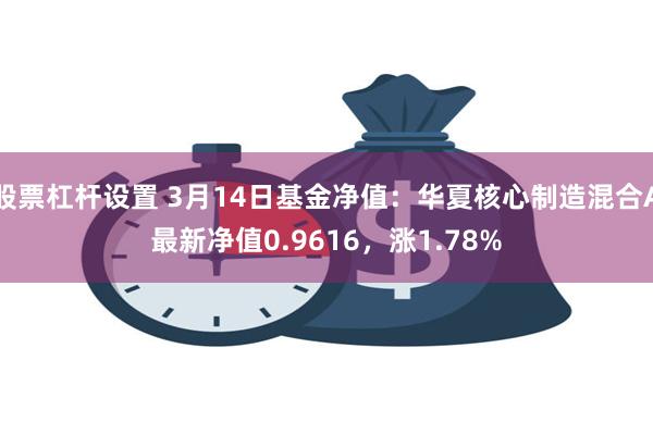 股票杠杆设置 3月14日基金净值：华夏核心制造混合A最新净值0.9616，涨1.78%