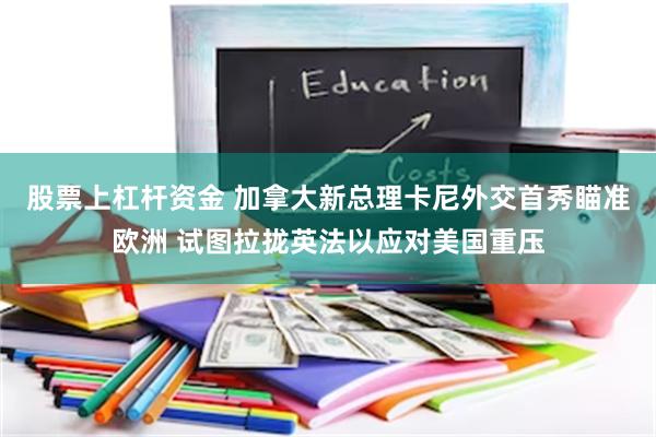 股票上杠杆资金 加拿大新总理卡尼外交首秀瞄准欧洲 试图拉拢英法以应对美国重压