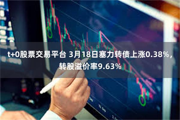 t+0股票交易平台 3月18日塞力转债上涨0.38%，转股溢价率9.63%